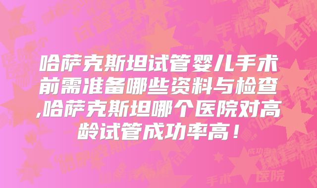 哈萨克斯坦试管婴儿手术前需准备哪些资料与检查,哈萨克斯坦哪个医院对高龄试管成功率高！