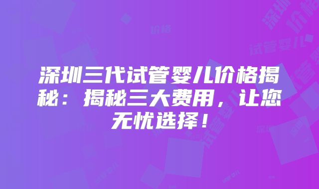 深圳三代试管婴儿价格揭秘：揭秘三大费用，让您无忧选择！