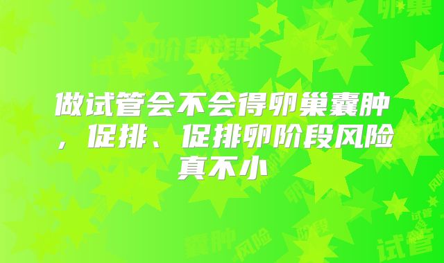 做试管会不会得卵巢囊肿，促排、促排卵阶段风险真不小