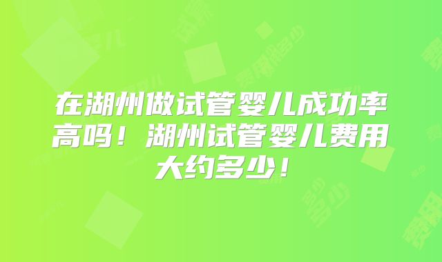 在湖州做试管婴儿成功率高吗！湖州试管婴儿费用大约多少！