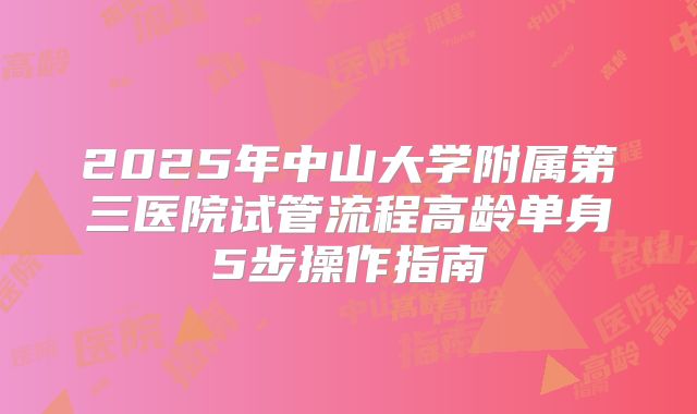 2025年中山大学附属第三医院试管流程高龄单身5步操作指南