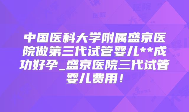 中国医科大学附属盛京医院做第三代试管婴儿**成功好孕_盛京医院三代试管婴儿费用!