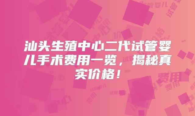 汕头生殖中心二代试管婴儿手术费用一览,揭秘真实价格!