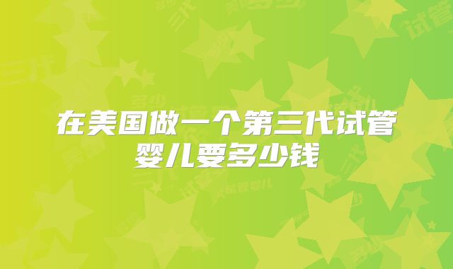 在美国做一个第三代试管婴儿要多少钱