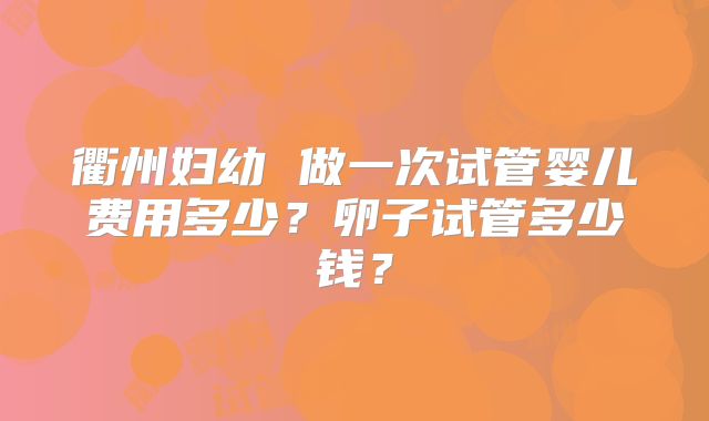 衢州妇幼 做一次试管婴儿费用多少？卵子试管多少钱？