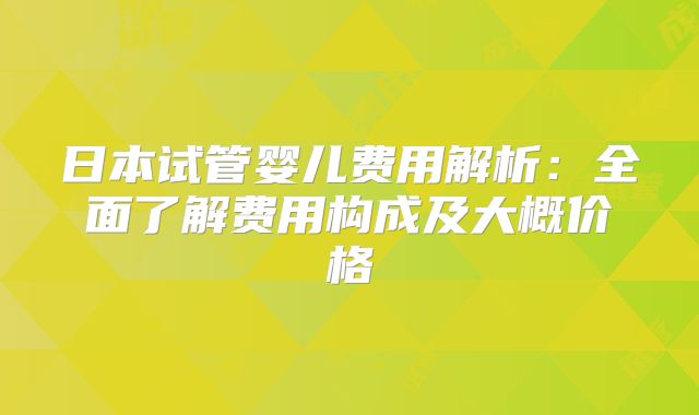 日本试管婴儿费用解析：全面了解费用构成及大概价格