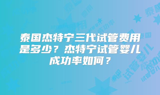 泰国杰特宁三代试管费用是多少？杰特宁试管婴儿成功率如何？