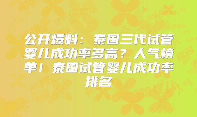 公开爆料：泰国三代试管婴儿成功率多高？人气榜单！泰国试管婴儿成功率排名
