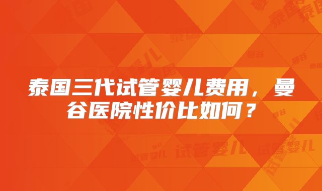 泰国三代试管婴儿费用，曼谷医院性价比如何？