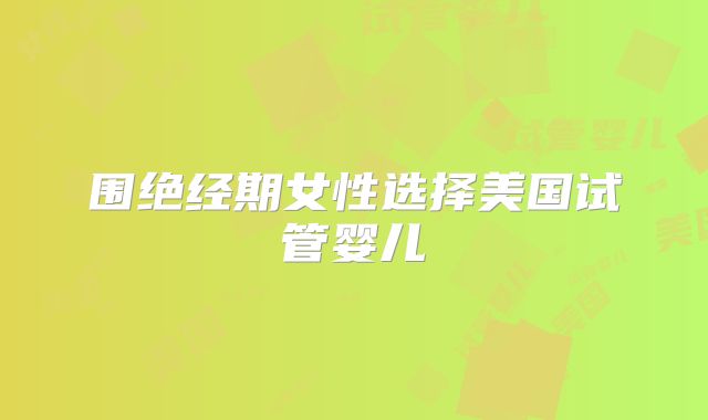 围绝经期女性选择美国试管婴儿