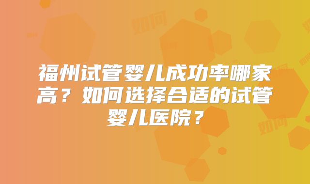 福州试管婴儿成功率哪家高？如何选择合适的试管婴儿医院？