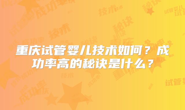 重庆试管婴儿技术如何？成功率高的秘诀是什么？