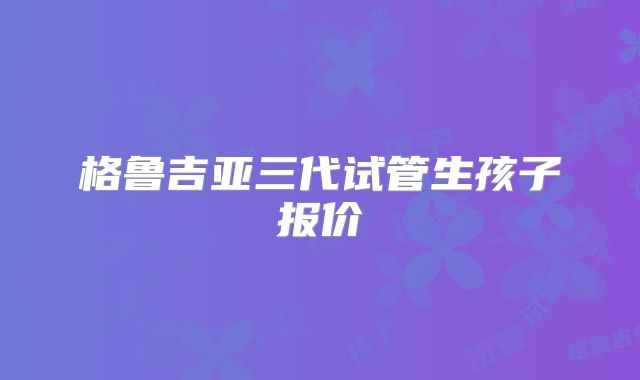 格鲁吉亚三代试管生孩子报价