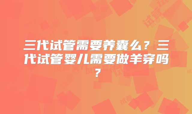 三代试管需要养囊么?三代试管婴儿需要做羊穿吗?