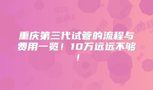 重庆第三代试管的流程与费用一览!10万远远不够!