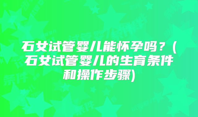 石女试管婴儿能怀孕吗？(石女试管婴儿的生育条件和操作步骤)