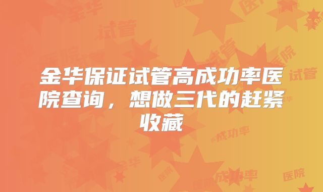 金华保证试管高成功率医院查询，想做三代的赶紧收藏