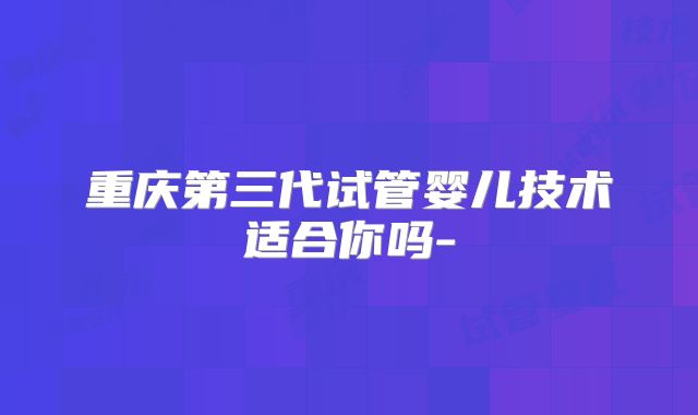 重庆第三代试管婴儿技术适合你吗-