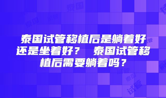 泰国试管移植后是躺着好还是坐着好？ 泰国试管移植后需要躺着吗？