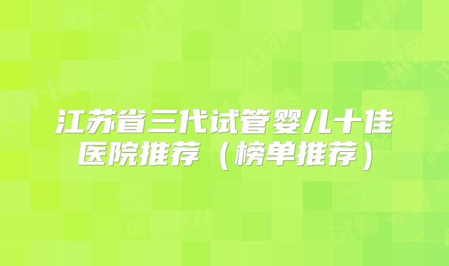 江苏省三代试管婴儿十佳医院推荐（榜单推荐）