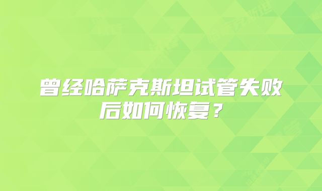 曾经哈萨克斯坦试管失败后如何恢复？