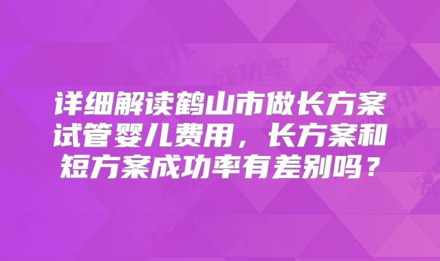 详细解读鹤山市做长方案试管婴儿费用，长方案和短方案成功率有差别吗？