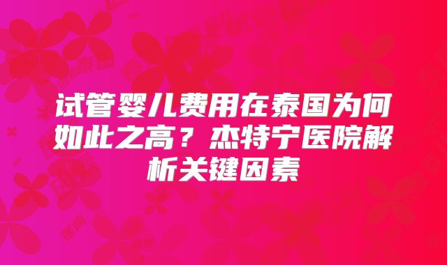 试管婴儿费用在泰国为何如此之高？杰特宁医院解析关键因素