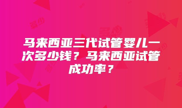 马来西亚三代试管婴儿一次多少钱？马来西亚试管成功率？