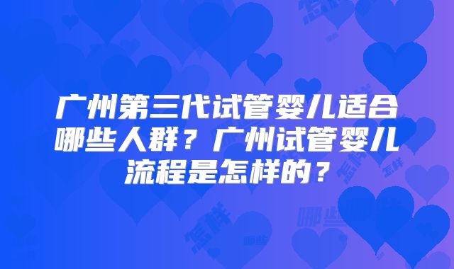 广州第三代试管婴儿适合哪些人群？广州试管婴儿流程是怎样的？