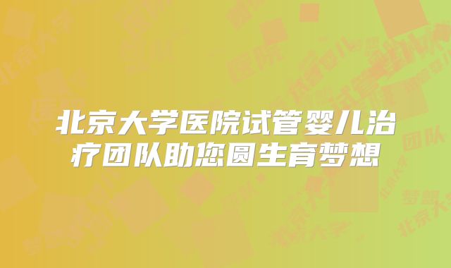 北京大学医院试管婴儿治疗团队助您圆生育梦想