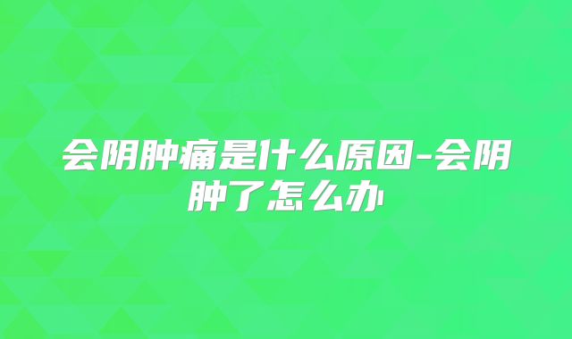会阴肿痛是什么原因-会阴肿了怎么办