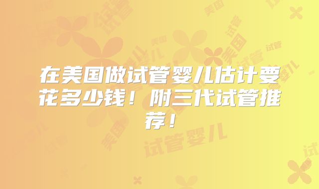 在美国做试管婴儿估计要花多少钱!附三代试管推荐!