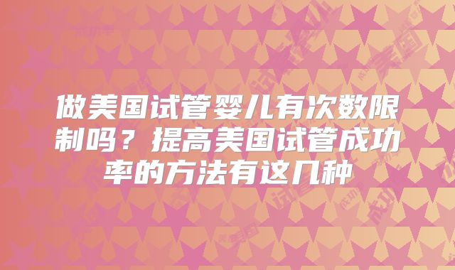 做美国试管婴儿有次数限制吗？提高美国试管成功率的方法有这几种