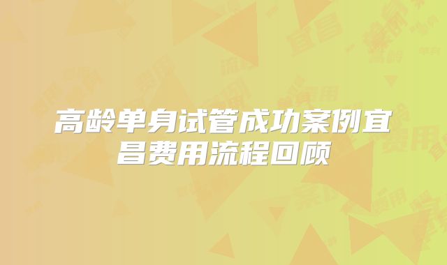 高龄单身试管成功案例宜昌费用流程回顾