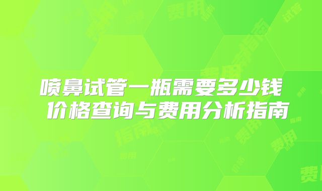喷鼻试管一瓶需要多少钱 价格查询与费用分析指南