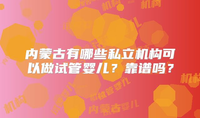 内蒙古有哪些私立机构可以做试管婴儿？靠谱吗？