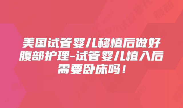 美国试管婴儿移植后做好腹部护理-试管婴儿植入后需要卧床吗！