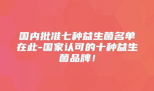 国内批准七种益生菌名单在此-国家认可的十种益生菌品牌！