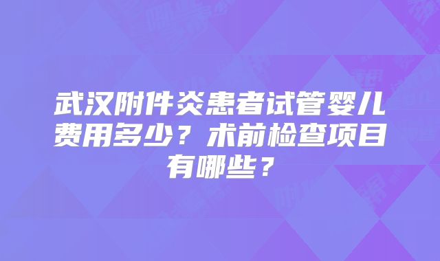武汉附件炎患者试管婴儿费用多少？术前检查项目有哪些？