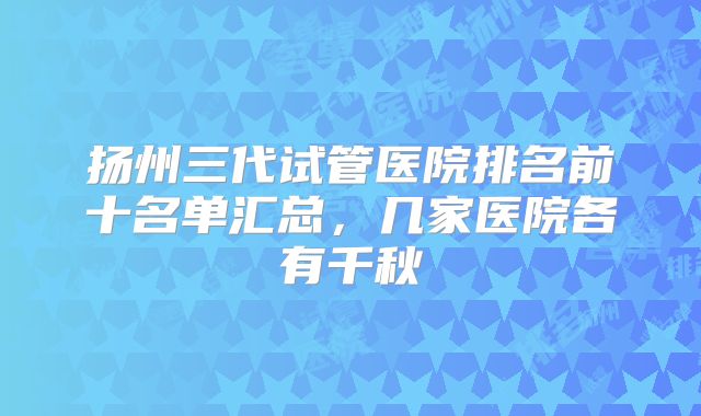 扬州三代试管医院排名前十名单汇总，几家医院各有千秋