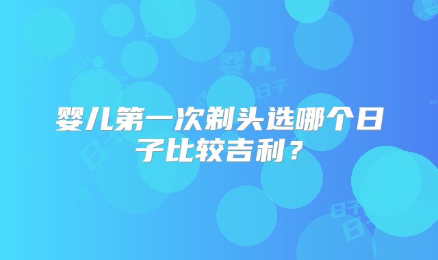 婴儿第一次剃头选哪个日子比较吉利?