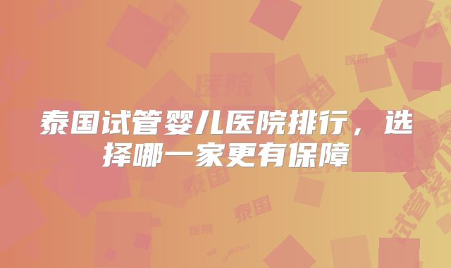 泰国试管婴儿医院排行，选择哪一家更有保障