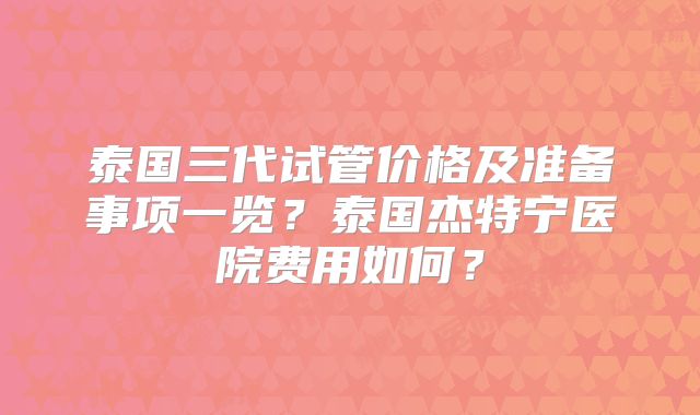 泰国三代试管价格及准备事项一览？泰国杰特宁医院费用如何？