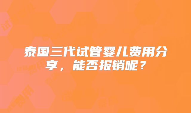 泰国三代试管婴儿费用分享，能否报销呢？