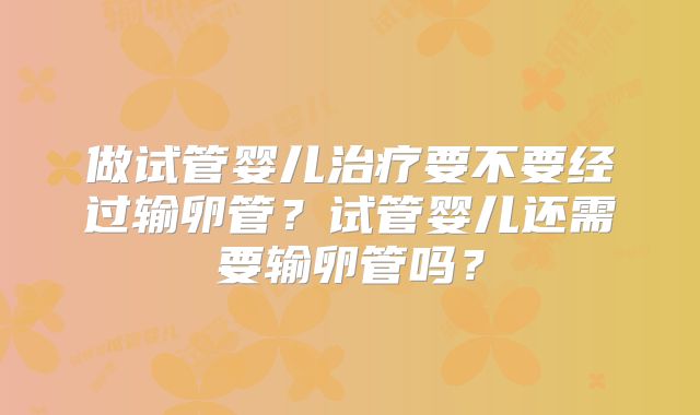 做试管婴儿治疗要不要经过输卵管？试管婴儿还需要输卵管吗？