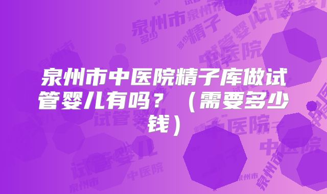 泉州市中医院精子库做试管婴儿有吗？（需要多少钱）