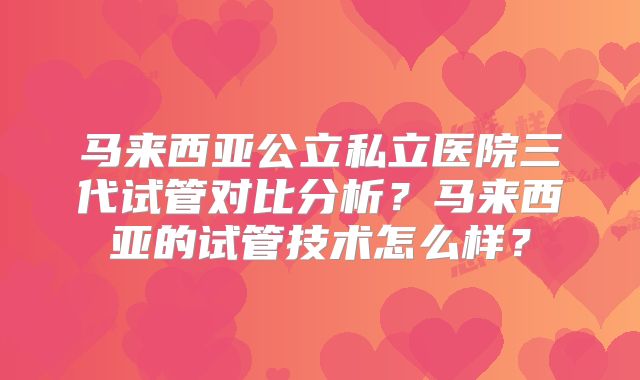 马来西亚公立私立医院三代试管对比分析？马来西亚的试管技术怎么样？