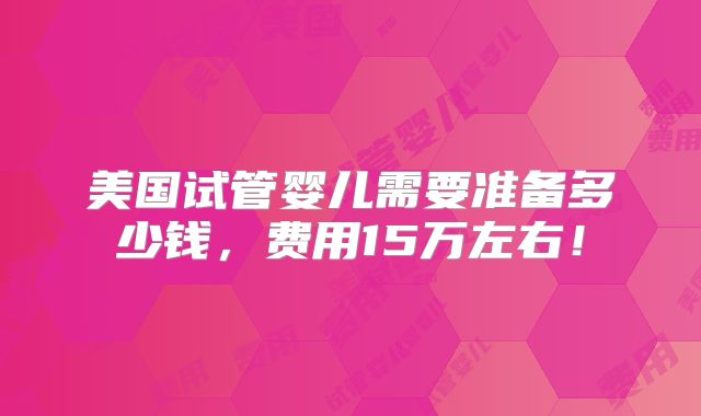 美国试管婴儿需要准备多少钱，费用15万左右！