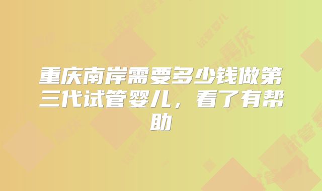 重庆南岸需要多少钱做第三代试管婴儿，看了有帮助