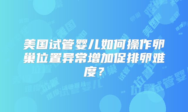 美国试管婴儿如何操作卵巢位置异常增加促排卵难度?